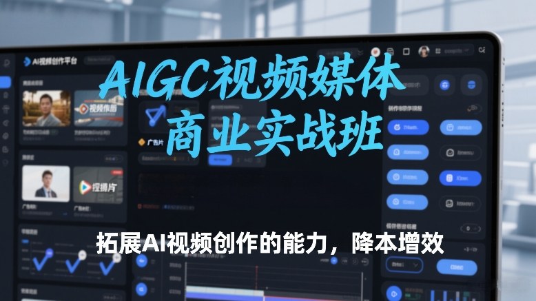AIGC视频媒体商业实战班，拓展AI视频创作的能力，降本增效-阳明聊项目