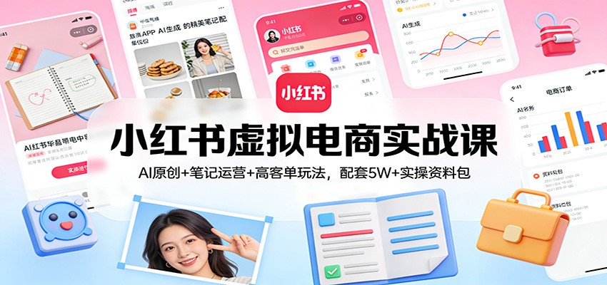 小红书虚拟电商实战课：AI原创+笔记运营+高客单玩法，配套5W+实操资料包-阳明聊项目