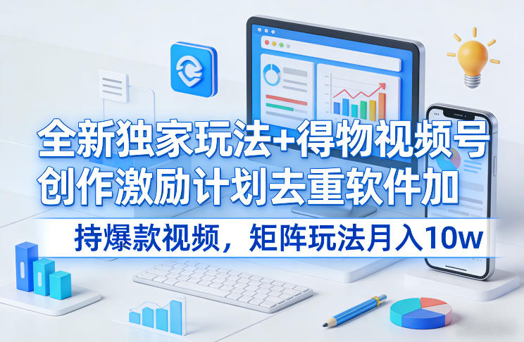 全新独家玩法+得物视频号创作激励计划去重软件加持爆款视频，矩阵玩法月入10w+【揭秘】-阳明聊项目