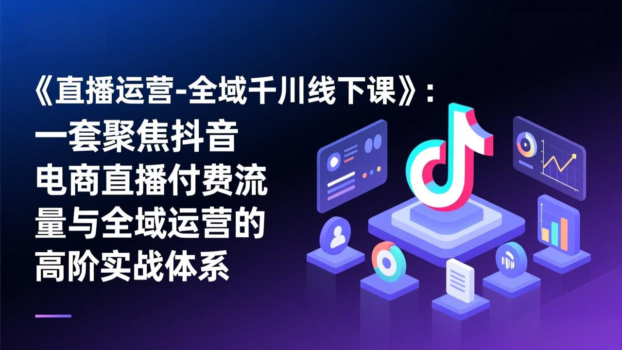 《直播运营-全域千川线下课》：一套聚焦抖音电商直播付费流量与全域运营的高阶实战体系-阳明聊项目