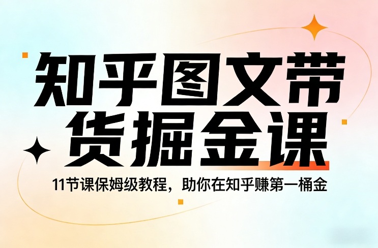 知乎图文带货掘金课，11节课保姆级教程，助你在知乎賺第一桶金-阳明聊项目
