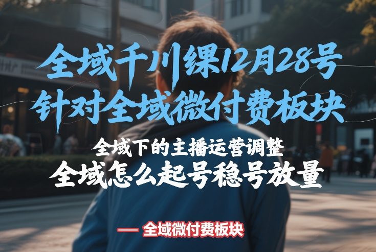 全域千川线下课12月28号，针对全域微付费板块，全域下的主播运营调整，全域怎么起号稳号放量-阳明聊项目