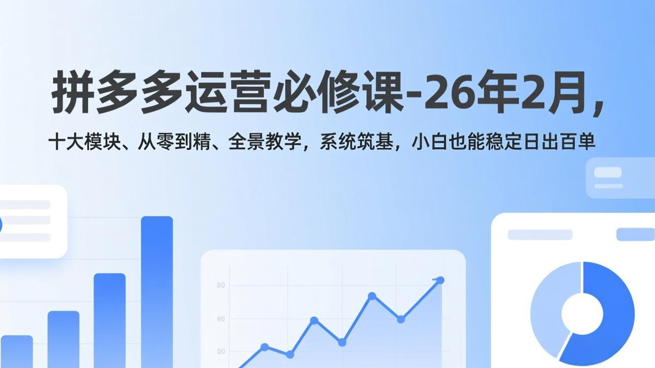 拼多多运营必修课-26年2月，十大模块、从零到精、全景教学，系统筑基，小白也能稳定日出百单-阳明聊项目