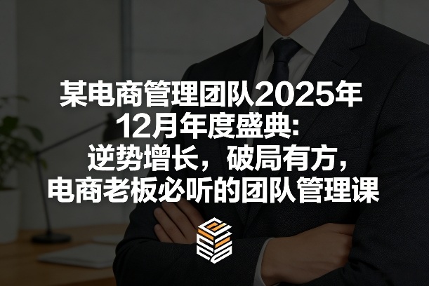 某电商管理团队2025年12月年度盛典：逆势增长，破局有方，电商老板必听的团队管理课-阳明聊项目