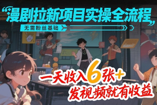 漫剧拉新项目实操全流程，无需粉丝基础，一天收入6张+，发视频就有收益-阳明聊项目