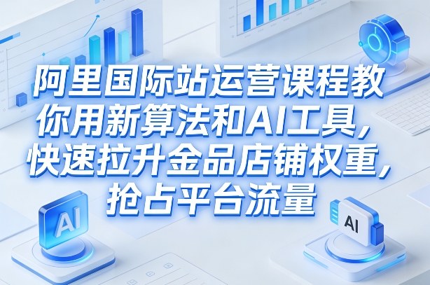 阿里国际站运营课程，教你用新算法和AI工具，快速拉升金品店铺权重，抢占平台流量(更新2026)-阳明聊项目