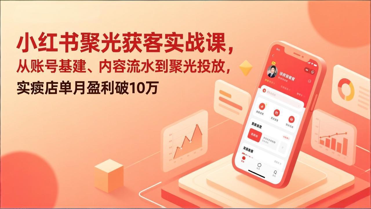 小红书聚光获客实战课,从账号基建、内容流水到聚光投放,实体店单月盈利破10万-阳明聊项目