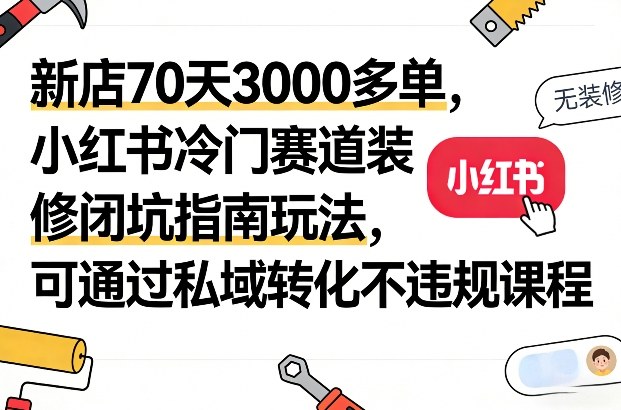新店70天3000多单，小红书冷门赛道装修闭坑指南玩法，可通过私域转化不违规课程-阳明聊项目