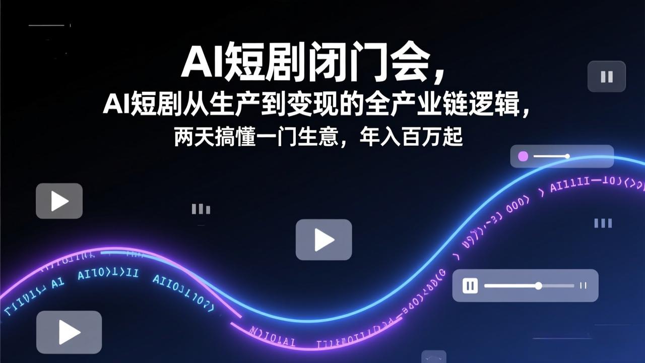 AI短剧闭门会，AI短剧从生产到变现的全产业链逻辑，两天搞懂一门生意，年入百万起-阳明聊项目