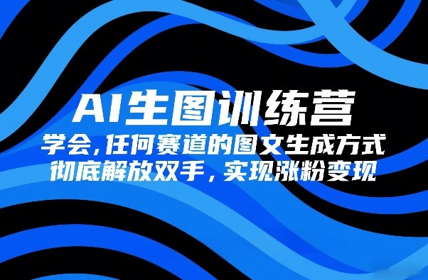 AI生图训练营，学会任何赛道的图文生成方式，彻底解放双手，实现涨粉变现-阳明聊项目