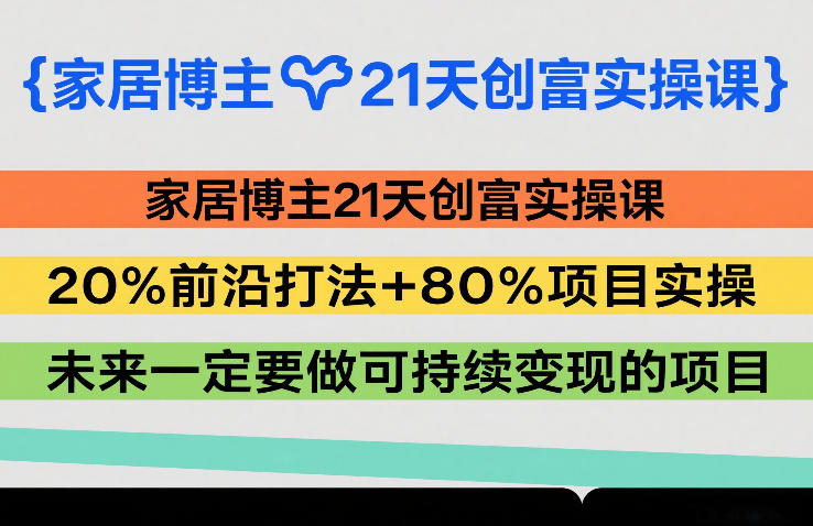 家居博主21天创富实操课,20%前沿打法+80%项目实操,未来一定要做可持续变现的项目-阳明聊项目